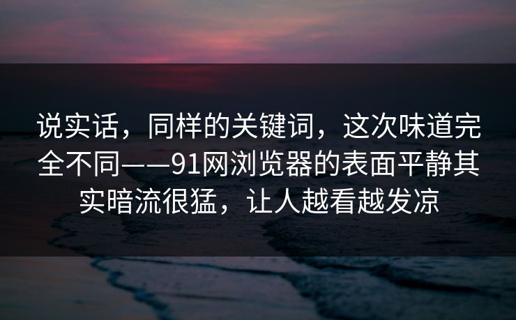 说实话，同样的关键词，这次味道完全不同——91网浏览器的表面平静其实暗流很猛，让人越看越发凉