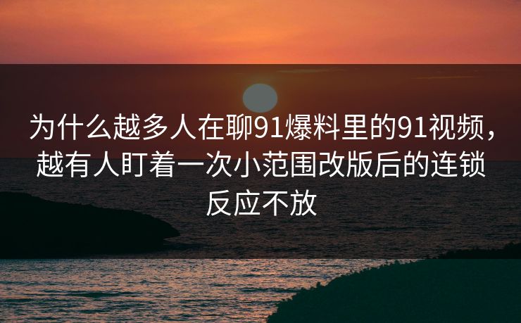 为什么越多人在聊91爆料里的91视频，越有人盯着一次小范围改版后的连锁反应不放