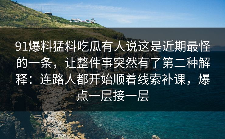 91爆料猛料吃瓜有人说这是近期最怪的一条，让整件事突然有了第二种解释：连路人都开始顺着线索补课，爆点一层接一层