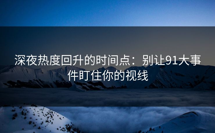 深夜热度回升的时间点：别让91大事件盯住你的视线