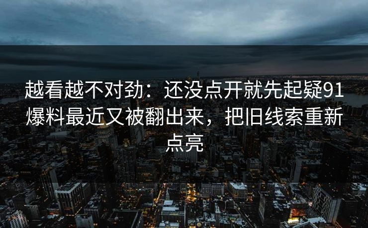 越看越不对劲：还没点开就先起疑91爆料最近又被翻出来，把旧线索重新点亮