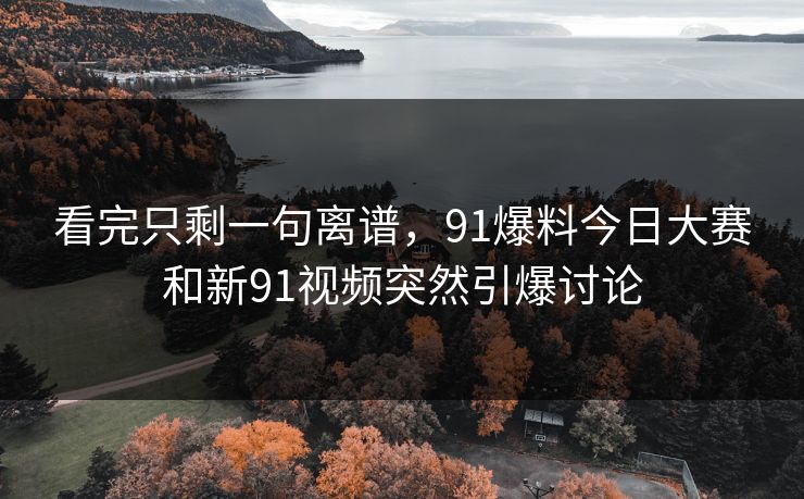 看完只剩一句离谱，91爆料今日大赛和新91视频突然引爆讨论