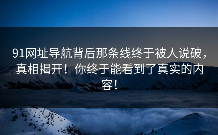 91网址导航背后那条线终于被人说破，真相揭开！你终于能看到了真实的内容！
