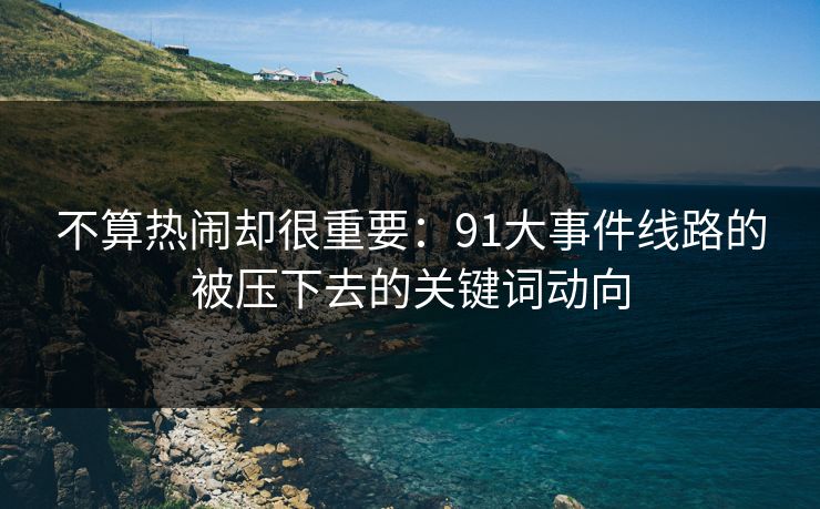 不算热闹却很重要：91大事件线路的被压下去的关键词动向