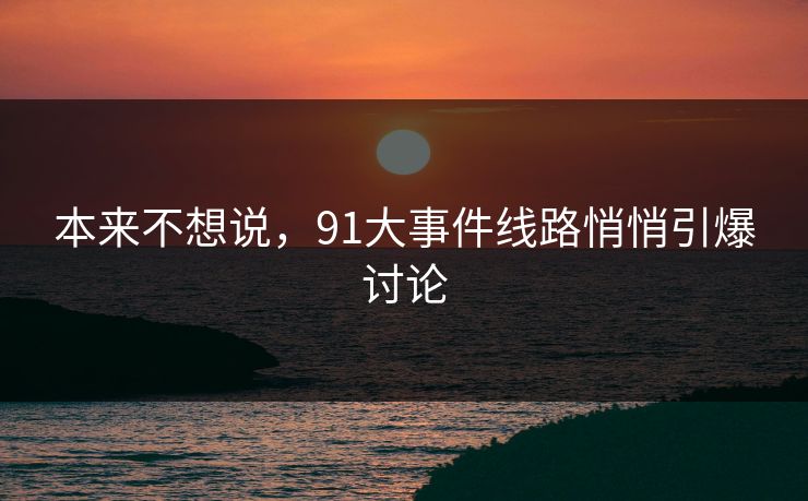 本来不想说，91大事件线路悄悄引爆讨论
