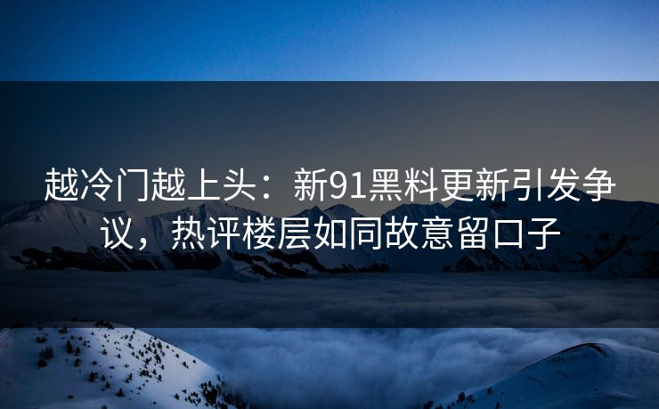 越冷门越上头：新91黑料更新引发争议，热评楼层如同故意留口子