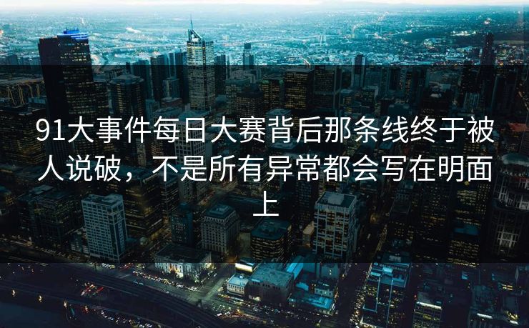 91大事件每日大赛背后那条线终于被人说破，不是所有异常都会写在明面上