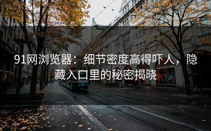 91网浏览器：细节密度高得吓人，隐藏入口里的秘密揭晓
