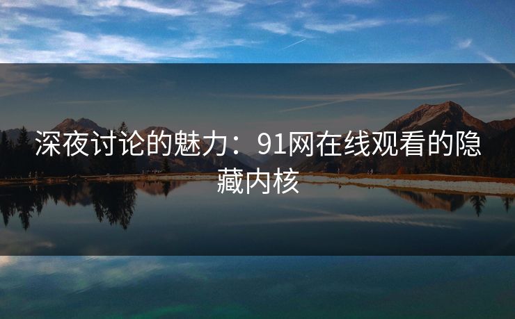 深夜讨论的魅力：91网在线观看的隐藏内核