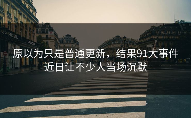 原以为只是普通更新，结果91大事件近日让不少人当场沉默