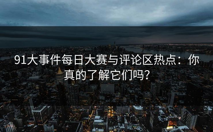 91大事件每日大赛与评论区热点：你真的了解它们吗？