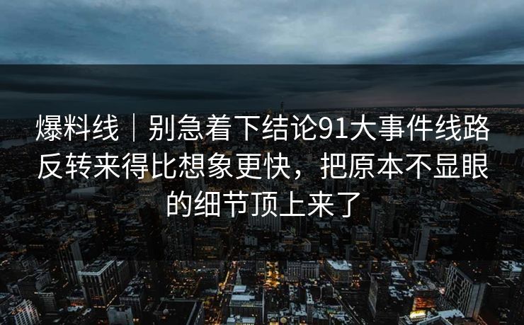 爆料线｜别急着下结论91大事件线路反转来得比想象更快，把原本不显眼的细节顶上来了