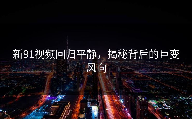 新91视频回归平静，揭秘背后的巨变风向