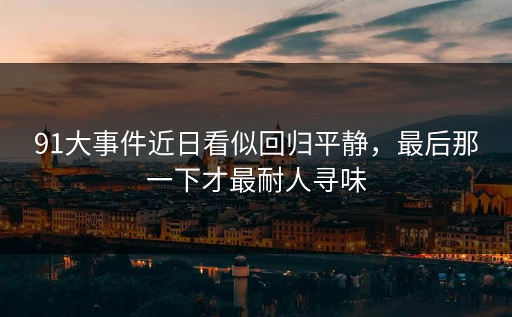 91大事件近日看似回归平静，最后那一下才最耐人寻味
