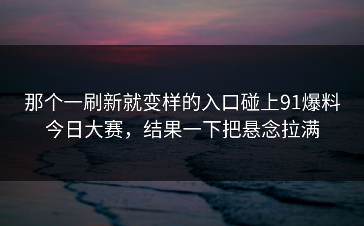 那个一刷新就变样的入口碰上91爆料今日大赛，结果一下把悬念拉满