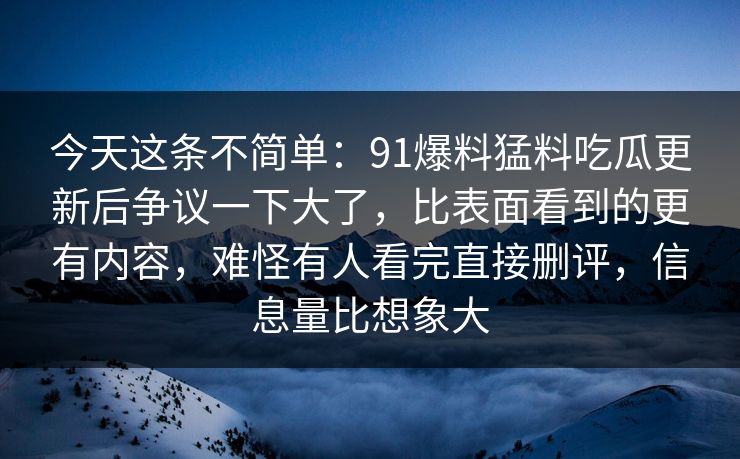 今天这条不简单：91爆料猛料吃瓜更新后争议一下大了，比表面看到的更有内容，难怪有人看完直接删评，信息量比想象大
