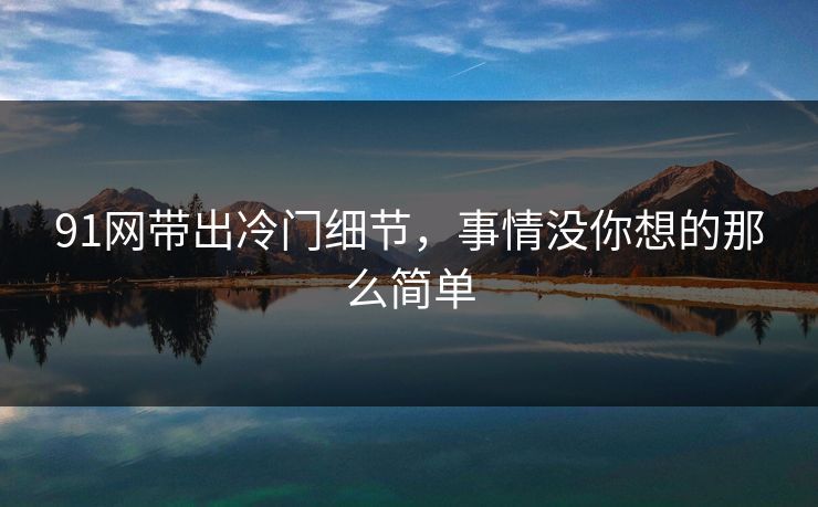 91网带出冷门细节，事情没你想的那么简单