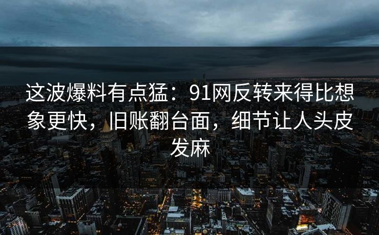这波爆料有点猛：91网反转来得比想象更快，旧账翻台面，细节让人头皮发麻