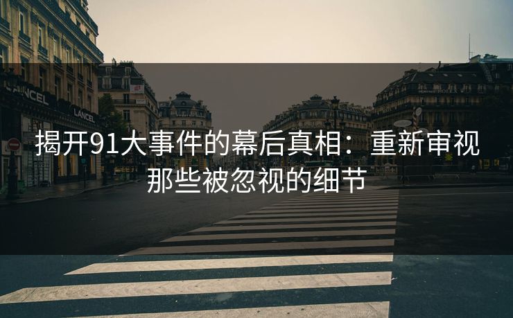 揭开91大事件的幕后真相：重新审视那些被忽视的细节