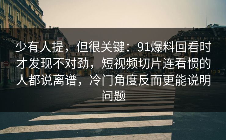 少有人提，但很关键：91爆料回看时才发现不对劲，短视频切片连看惯的人都说离谱，冷门角度反而更能说明问题