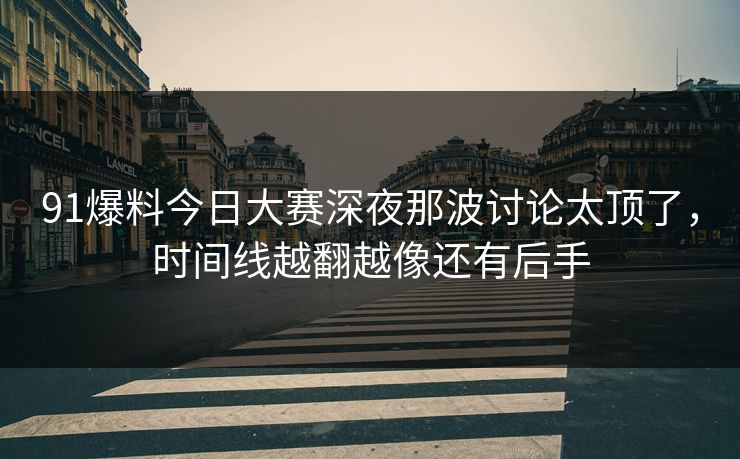 91爆料今日大赛深夜那波讨论太顶了，时间线越翻越像还有后手