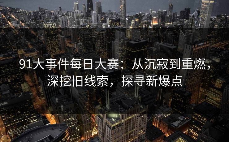 91大事件每日大赛：从沉寂到重燃，深挖旧线索，探寻新爆点