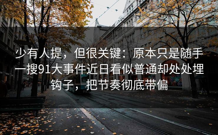 少有人提，但很关键：原本只是随手一搜91大事件近日看似普通却处处埋钩子，把节奏彻底带偏