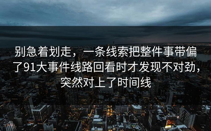 别急着划走，一条线索把整件事带偏了91大事件线路回看时才发现不对劲，突然对上了时间线