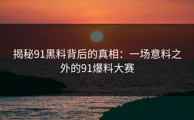 揭秘91黑料背后的真相：一场意料之外的91爆料大赛