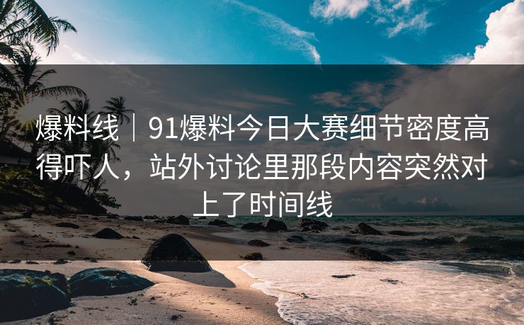 爆料线｜91爆料今日大赛细节密度高得吓人，站外讨论里那段内容突然对上了时间线