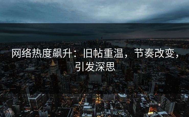 网络热度飙升：旧帖重温，节奏改变，引发深思