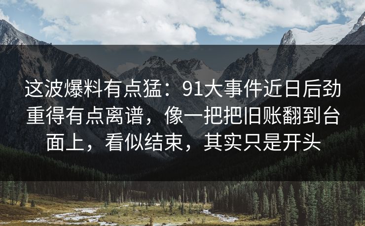 这波爆料有点猛：91大事件近日后劲重得有点离谱，像一把把旧账翻到台面上，看似结束，其实只是开头