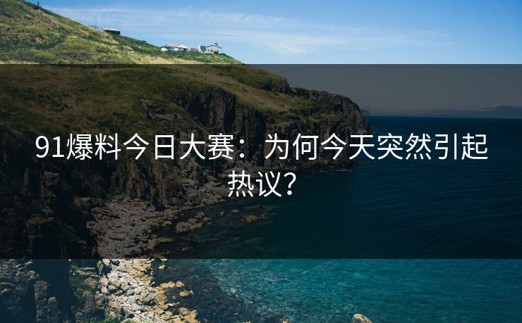 91爆料今日大赛：为何今天突然引起热议？