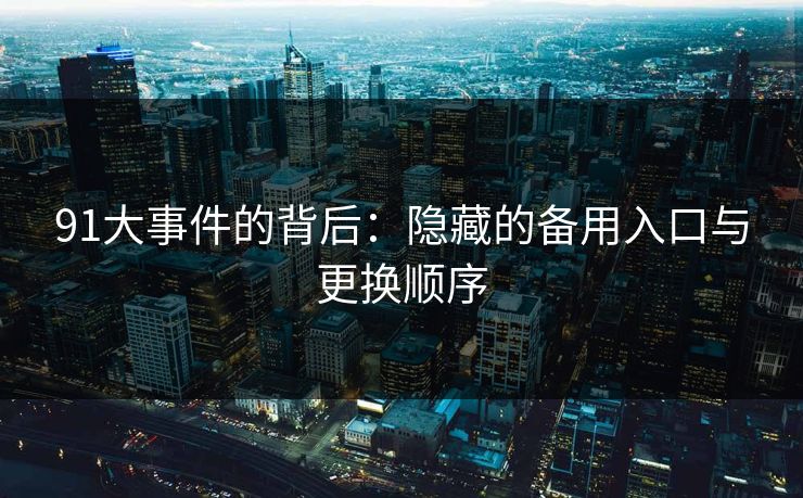 91大事件的背后：隐藏的备用入口与更换顺序