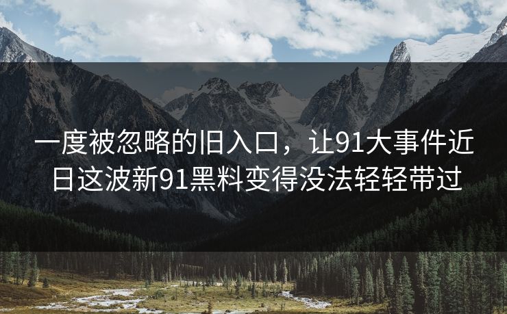 一度被忽略的旧入口，让91大事件近日这波新91黑料变得没法轻轻带过