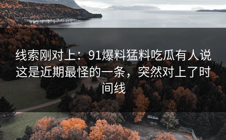 线索刚对上：91爆料猛料吃瓜有人说这是近期最怪的一条，突然对上了时间线