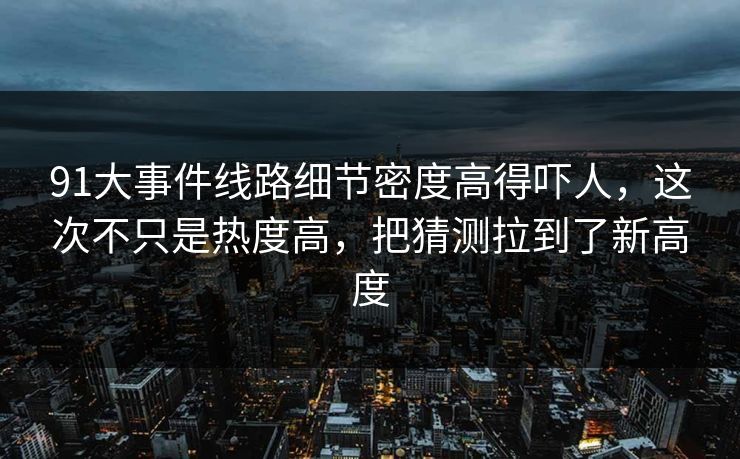 91大事件线路细节密度高得吓人，这次不只是热度高，把猜测拉到了新高度