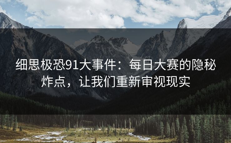 细思极恐91大事件：每日大赛的隐秘炸点，让我们重新审视现实