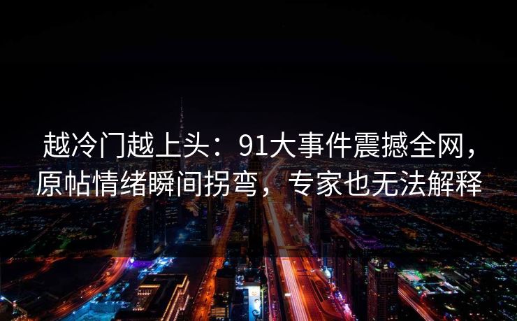 越冷门越上头：91大事件震撼全网，原帖情绪瞬间拐弯，专家也无法解释