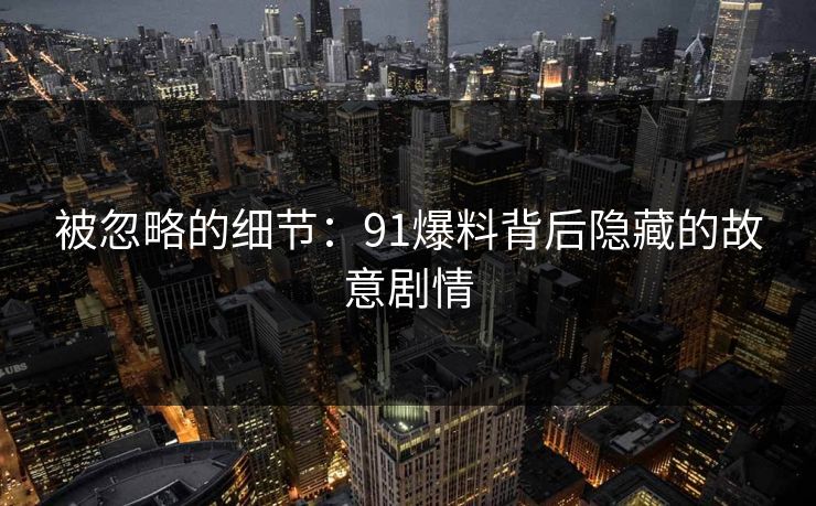 被忽略的细节：91爆料背后隐藏的故意剧情