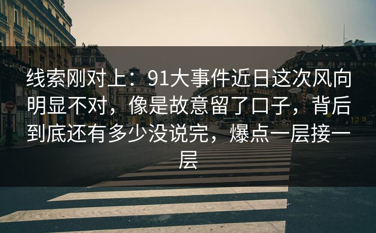 线索刚对上：91大事件近日这次风向明显不对，像是故意留了口子，背后到底还有多少没说完，爆点一层接一层
