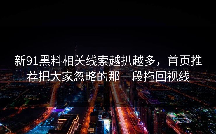 新91黑料相关线索越扒越多，首页推荐把大家忽略的那一段拖回视线