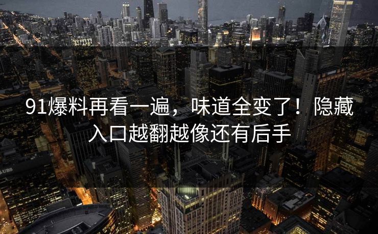 91爆料再看一遍，味道全变了！隐藏入口越翻越像还有后手