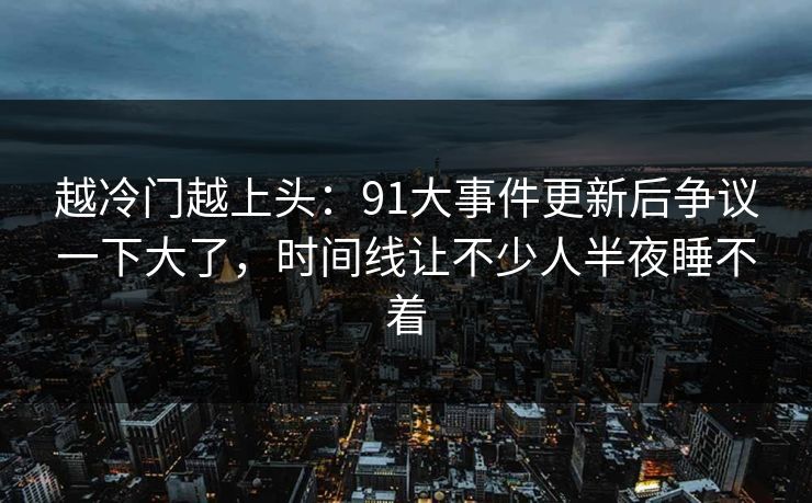 越冷门越上头：91大事件更新后争议一下大了，时间线让不少人半夜睡不着