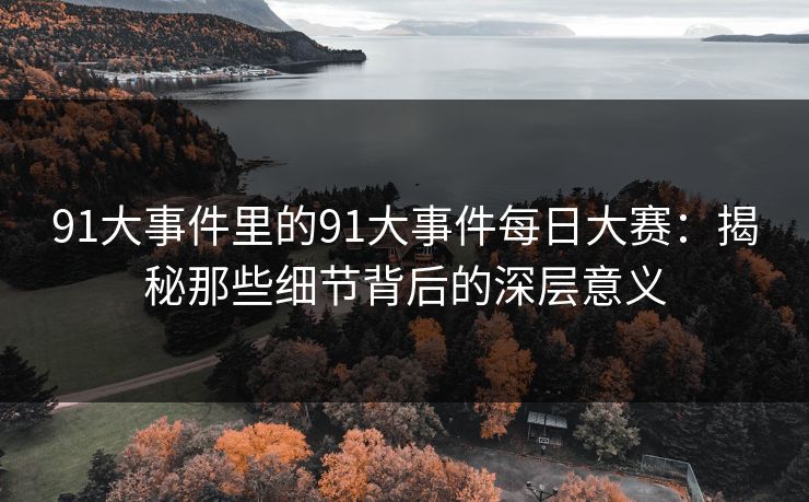 91大事件里的91大事件每日大赛：揭秘那些细节背后的深层意义