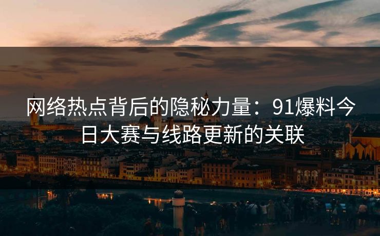 网络热点背后的隐秘力量：91爆料今日大赛与线路更新的关联