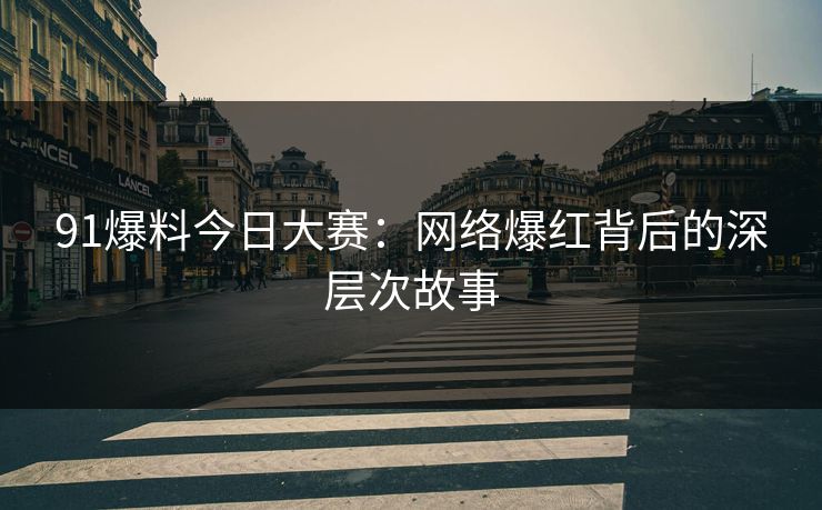 91爆料今日大赛：网络爆红背后的深层次故事