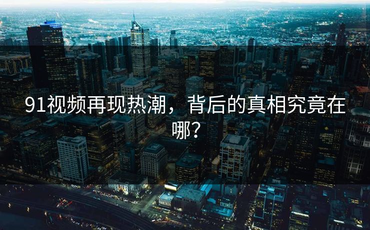 91视频再现热潮，背后的真相究竟在哪？