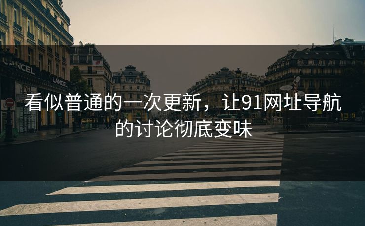 看似普通的一次更新，让91网址导航的讨论彻底变味