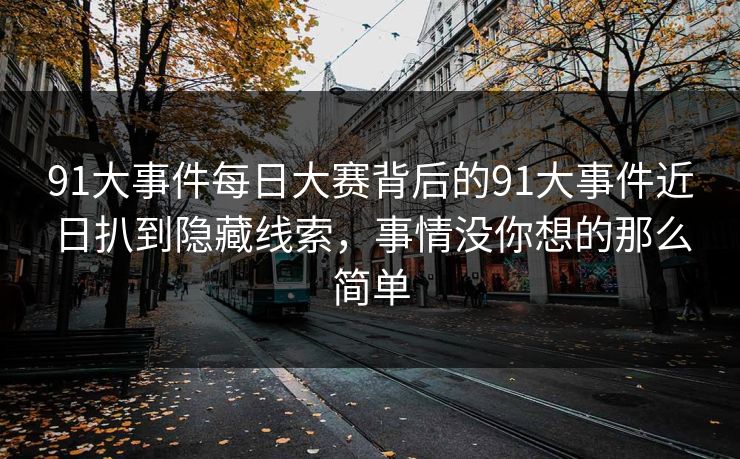 91大事件每日大赛背后的91大事件近日扒到隐藏线索，事情没你想的那么简单